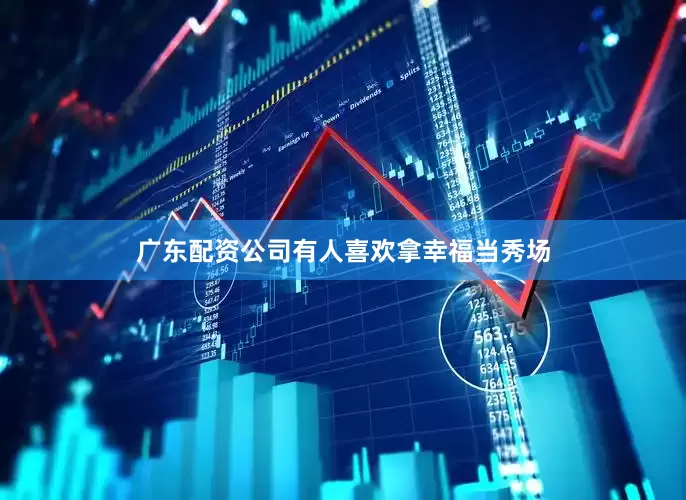 广东配资公司有人喜欢拿幸福当秀场