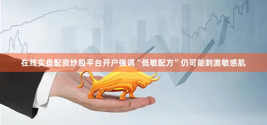在线实盘配资炒股平台开户强调“低敏配方”仍可能刺激敏感肌