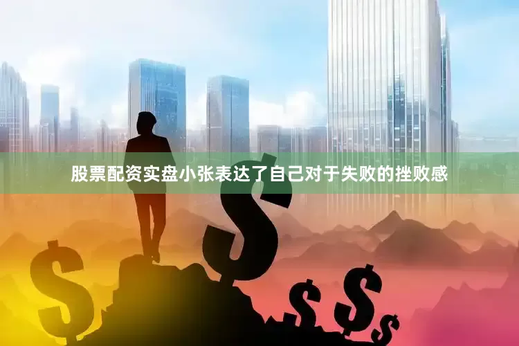 股票配资实盘小张表达了自己对于失败的挫败感