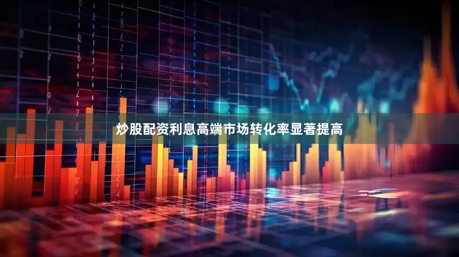 炒股配资利息高端市场转化率显著提高