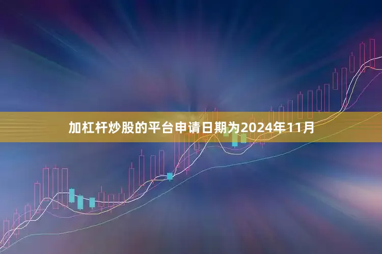 加杠杆炒股的平台申请日期为2024年11月