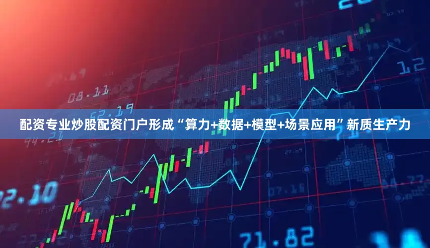 配资专业炒股配资门户形成“算力+数据+模型+场景应用”新质生产力