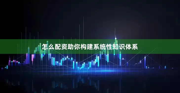 怎么配资助你构建系统性知识体系