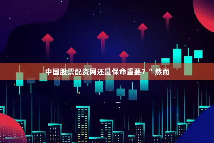 中国股票配资网还是保命重要？”然而