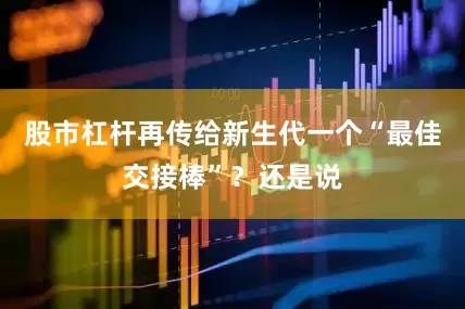 股市杠杆再传给新生代一个“最佳交接棒”？还是说