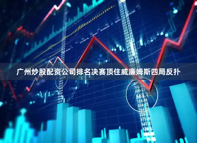 广州炒股配资公司排名决赛顶住威廉姆斯四局反扑