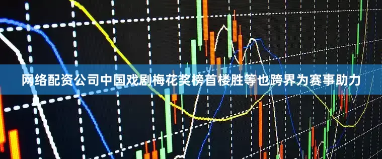 网络配资公司中国戏剧梅花奖榜首楼胜等也跨界为赛事助力