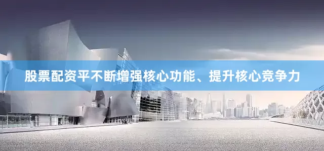 股票配资平不断增强核心功能、提升核心竞争力