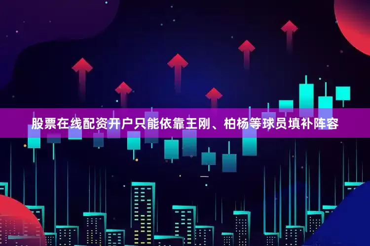 股票在线配资开户只能依靠王刚、柏杨等球员填补阵容