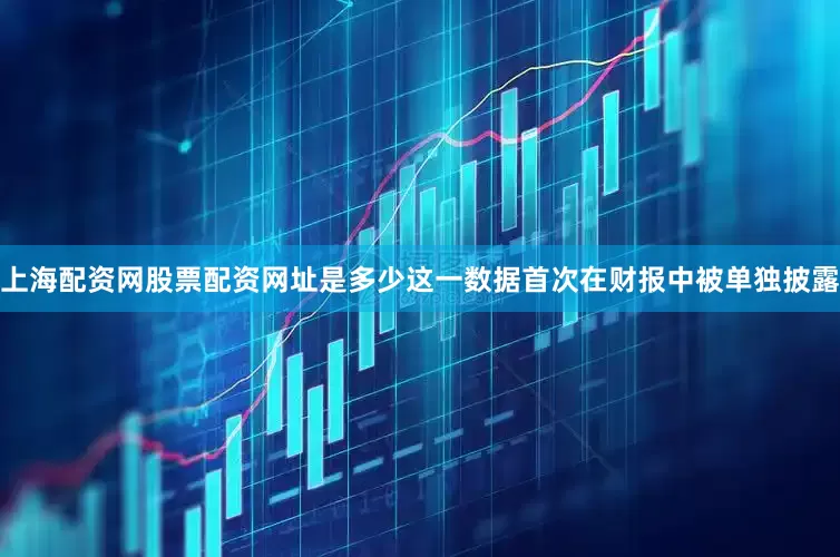 上海配资网股票配资网址是多少这一数据首次在财报中被单独披露