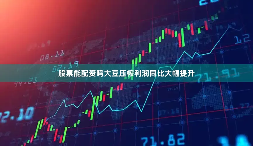 股票能配资吗大豆压榨利润同比大幅提升