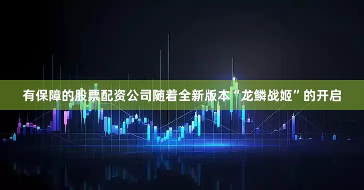 有保障的股票配资公司随着全新版本“龙鳞战姬”的开启