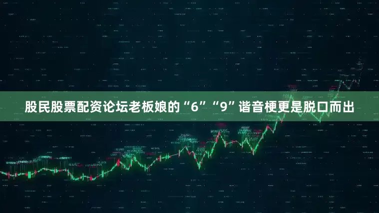 股民股票配资论坛老板娘的“6”“9”谐音梗更是脱口而出
