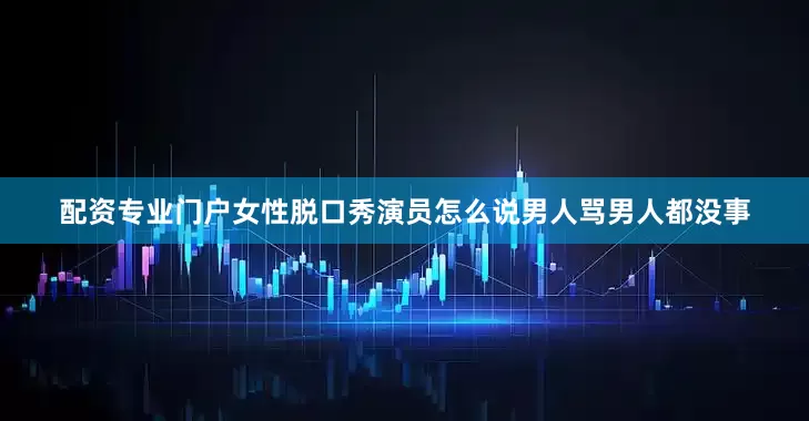 配资专业门户女性脱口秀演员怎么说男人骂男人都没事