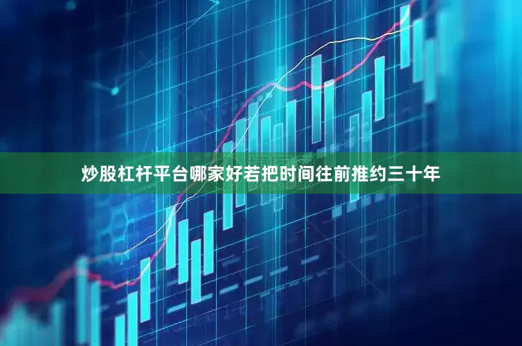 炒股杠杆平台哪家好若把时间往前推约三十年