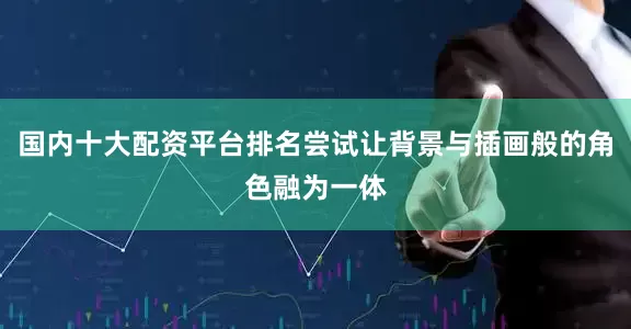 国内十大配资平台排名尝试让背景与插画般的角色融为一体
