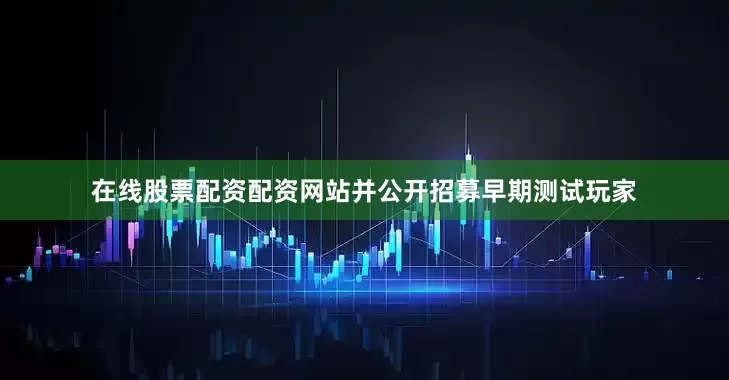 在线股票配资配资网站并公开招募早期测试玩家