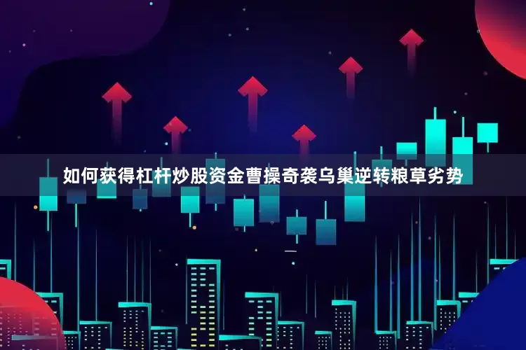 如何获得杠杆炒股资金曹操奇袭乌巢逆转粮草劣势