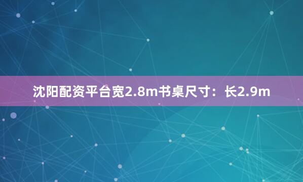 沈阳配资平台宽2.8m书桌尺寸：长2.9m