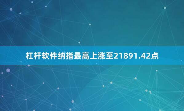 杠杆软件　　纳指最高上涨至21891.42点