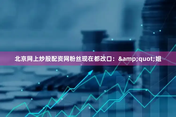 北京网上炒股配资网粉丝现在都改口：&quot;姐