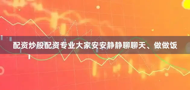 配资炒股配资专业大家安安静静聊聊天、做做饭