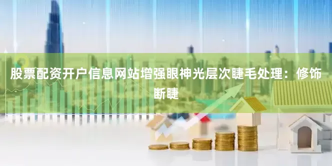 股票配资开户信息网站增强眼神光层次睫毛处理：修饰断睫
