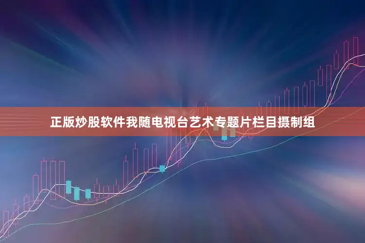 正版炒股软件我随电视台艺术专题片栏目摄制组