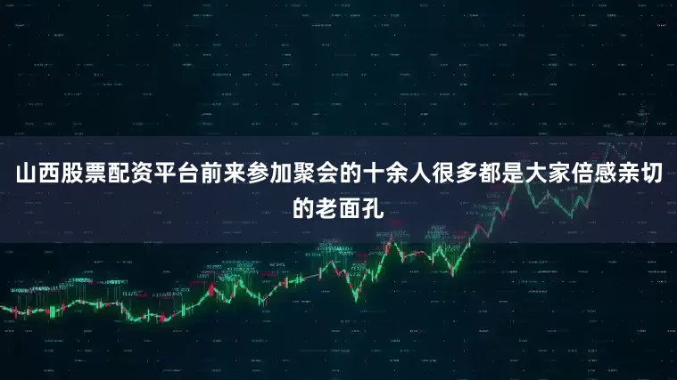 山西股票配资平台前来参加聚会的十余人很多都是大家倍感亲切的老面孔