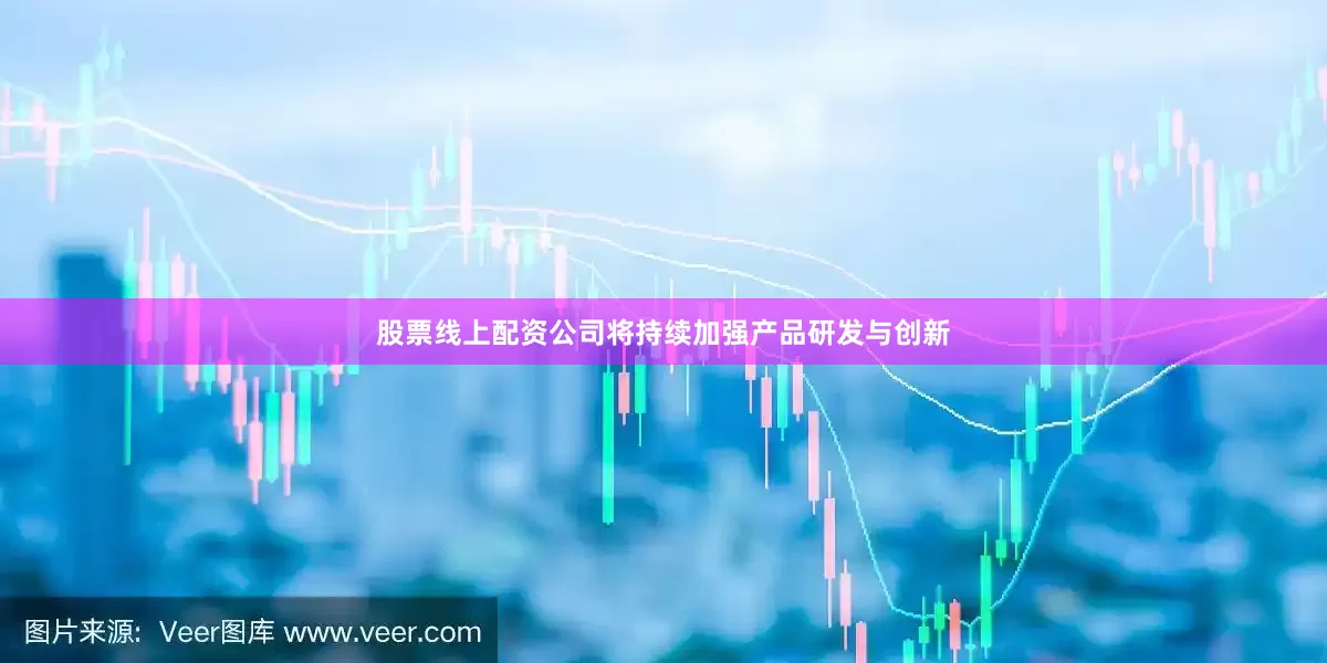 股票线上配资公司将持续加强产品研发与创新