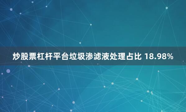 炒股票杠杆平台垃圾渗滤液处理占比 18.98%