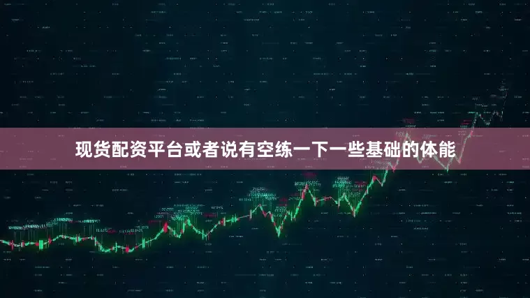 现货配资平台或者说有空练一下一些基础的体能