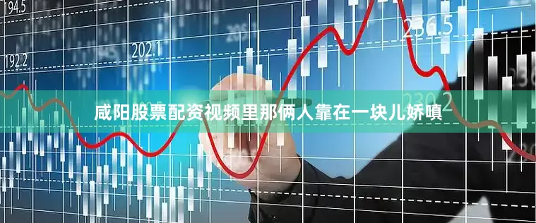 咸阳股票配资视频里那俩人靠在一块儿娇嗔