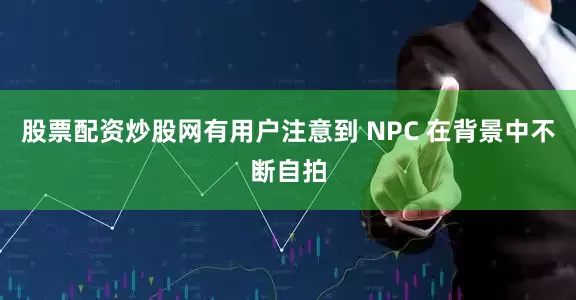 股票配资炒股网有用户注意到 NPC 在背景中不断自拍