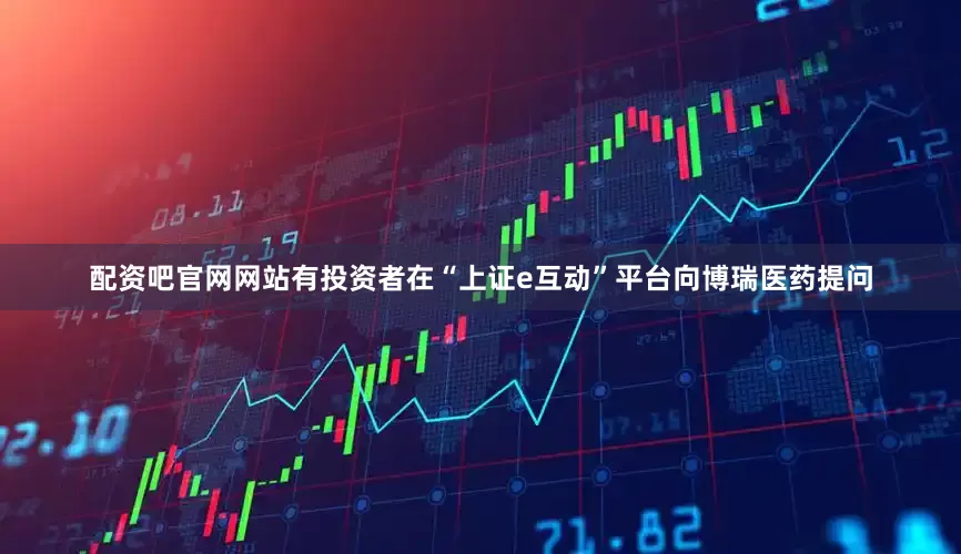 配资吧官网网站有投资者在“上证e互动”平台向博瑞医药提问