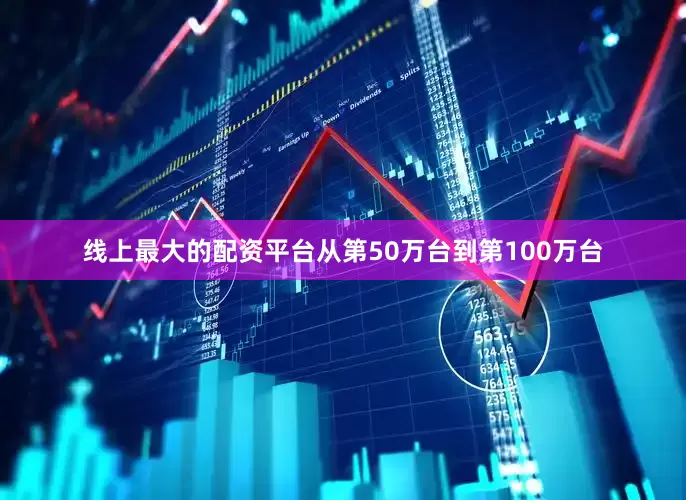 线上最大的配资平台从第50万台到第100万台