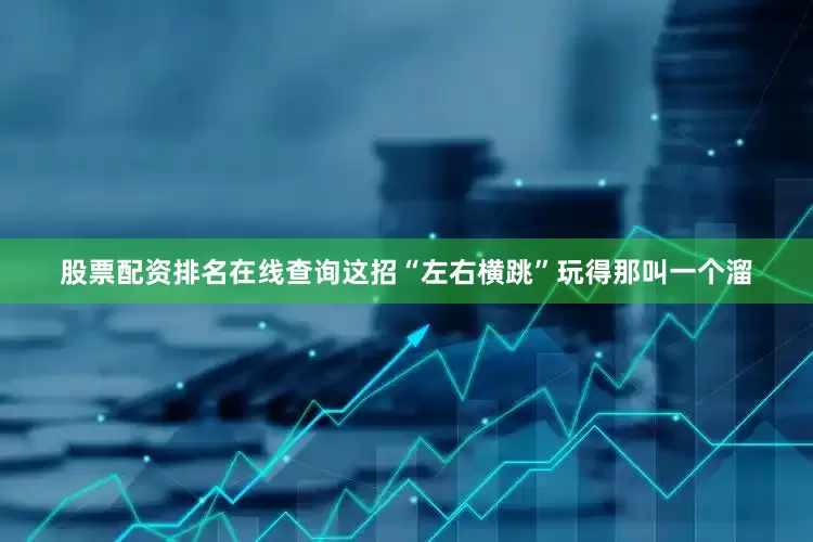 股票配资排名在线查询这招“左右横跳”玩得那叫一个溜