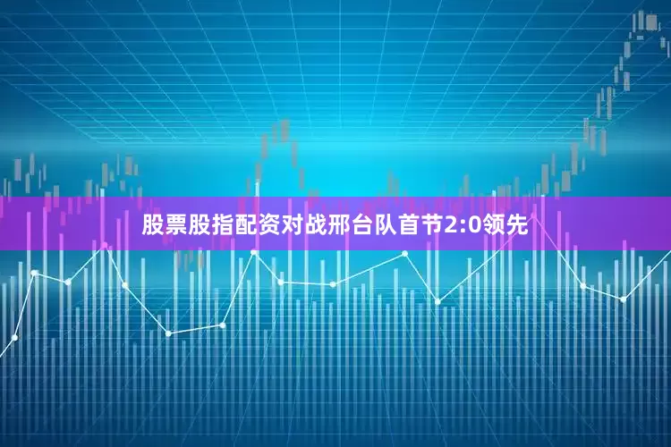 股票股指配资对战邢台队首节2:0领先