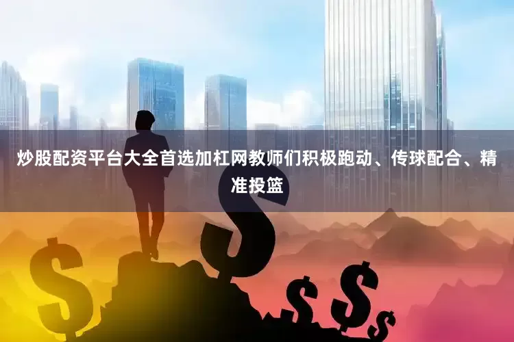 炒股配资平台大全首选加杠网教师们积极跑动、传球配合、精准投篮