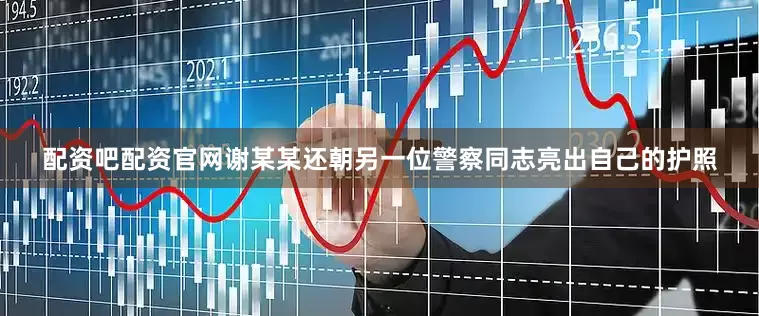 配资吧配资官网谢某某还朝另一位警察同志亮出自己的护照