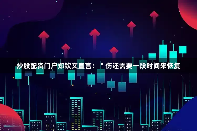 炒股配资门户郑钦文直言：＂伤还需要一段时间来恢复