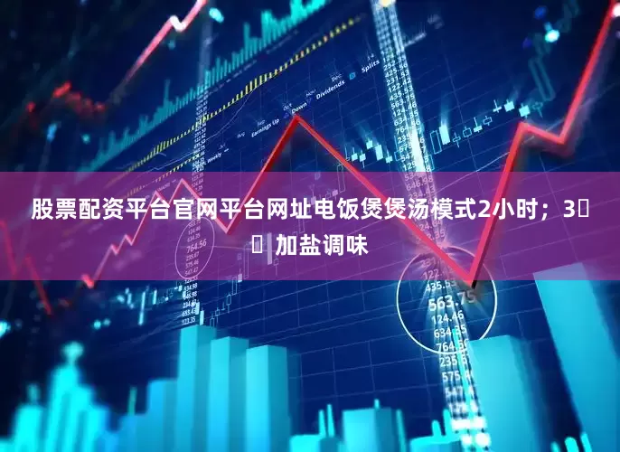 股票配资平台官网平台网址电饭煲煲汤模式2小时；3️⃣加盐调味