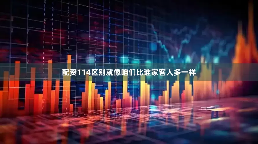 配资114区别就像咱们比谁家客人多一样