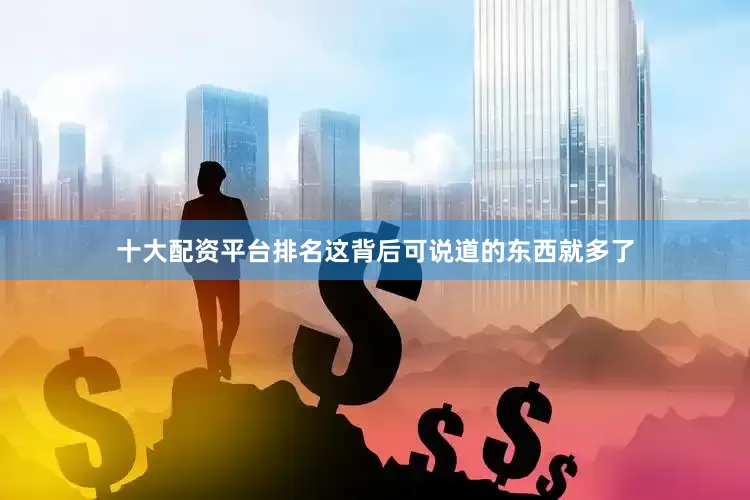 十大配资平台排名这背后可说道的东西就多了