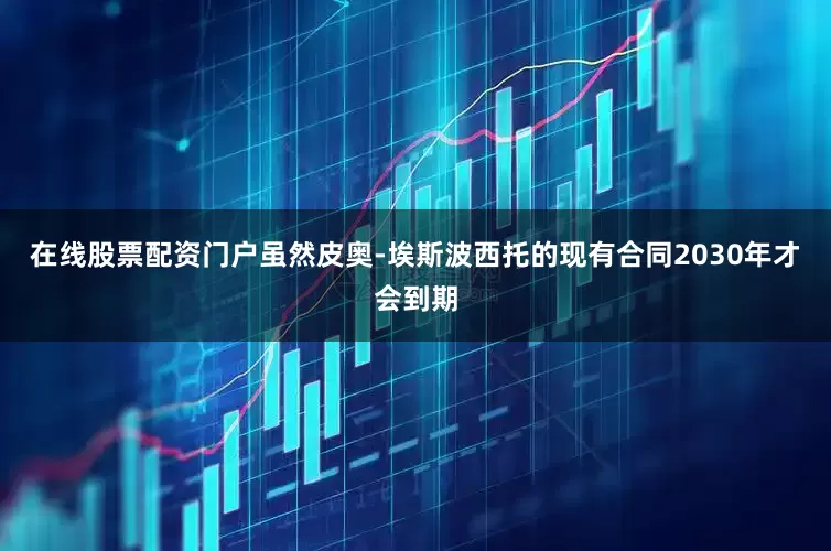 在线股票配资门户虽然皮奥-埃斯波西托的现有合同2030年才会到期
