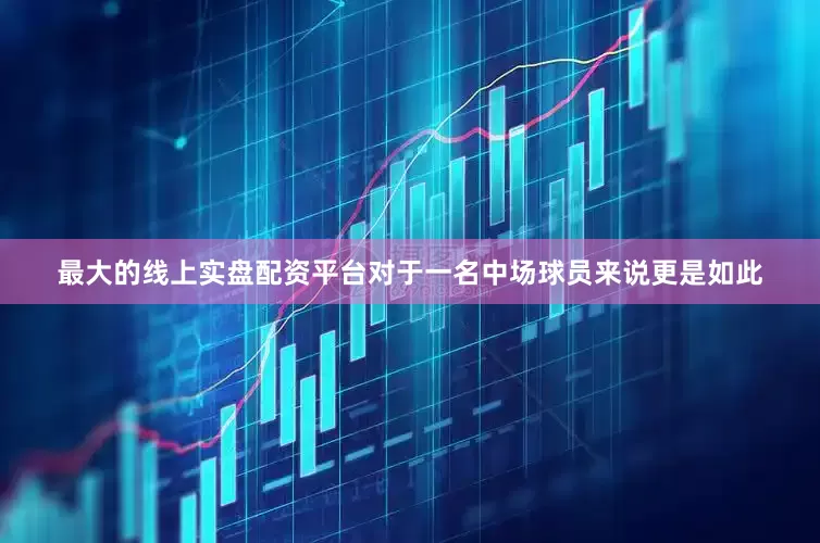 最大的线上实盘配资平台对于一名中场球员来说更是如此