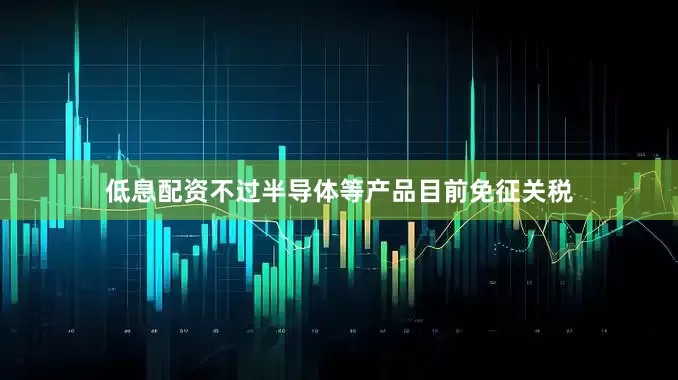 低息配资不过半导体等产品目前免征关税