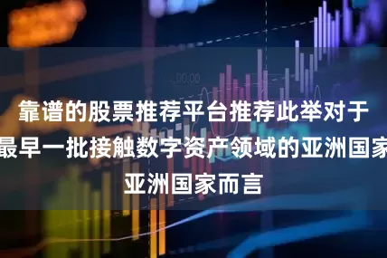 靠谱的股票推荐平台推荐此举对于这个最早一批接触数字资产领域的亚洲国家而言