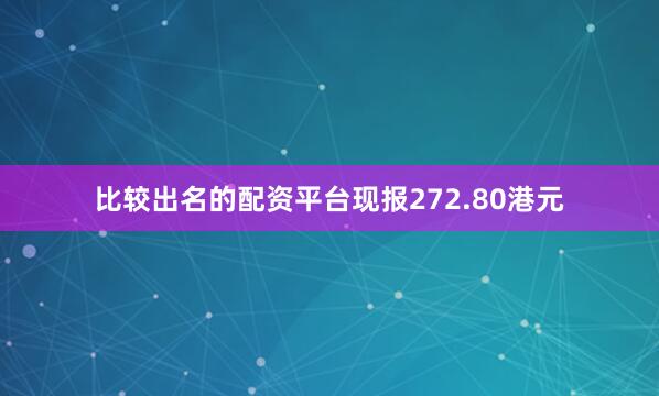 比较出名的配资平台现报272.80港元